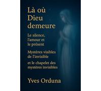 Là où Dieu demeure: Le silence, l’amour et le présent - Mystères visibles de l’invisible