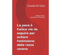 La pace è l'unica via da seguire per evitare l'estinzione della razza umana: (Saggio storico, geopolitico e filosofico)