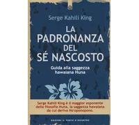 La padronanza del sé nascosto. Guida alla saggezza hawaiana Huna