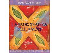 La padronanza dell'amore. Guida pratica dell'arte dei rapporti personali. Un libro di saggezza tolteca. Nuova ediz.