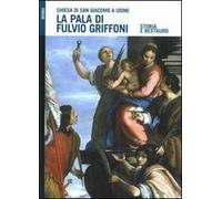 La pala di Fulvio Griffoni nella chiesa di San Giacomo a Udine. Storia e restauro. Ediz. illustrata