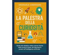 La Palestra della Curiosità: Guida alla didattica delle scienze fisiche nella scuola di base, dal laboratorio povero all'intelligenza artificiale