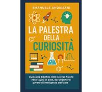 La Palestra della Curiosità: Guida alla didattica delle scienze fisiche nella scuola di base, dal laboratorio povero all'intelligenza artificiale