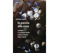 La Parola alle Cose. Sentieri e scritture della natura morta [1922-1972]