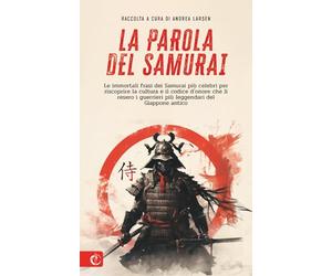 La parola del Samurai: le immortali frasi dei Samurai più celebri per riscoprire la cultura e il codice d'onore che li resero i guerrieri più leggendari del Giappone antico