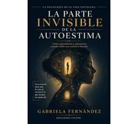 La parte invisible de la autoestima: Cómo construir una relación sana contigo mismo y dejar de depender de la aprobación para sentir que vales