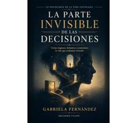 La parte invisible de las decisiones: Cómo elegimos, dudamos y construimos la vida que acabamos viviendo