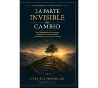 La parte invisible del cambio: Cómo dejamos atrás lo conocido, atravesamos la incertidumbre y aprendemos a vivir de otra manera