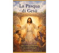 La Pasqua di Gesù: raccontata ai bambini secondo i Vangeli