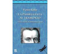 La passeggiata al tramonto. Vita e scritti di Immanuel Kant - Ratto Pietro