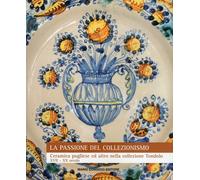 La passione del collezionismo. Ceramica pugliese ed altro nella collezione Tondolo XVII-XX secolo. Ediz. illustrata