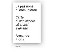 La passione di comunicare. L'arte di convincere sé stessi e gli altri