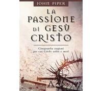 La passione di Gesù Cristo. Cinquanta ragioni per cui Cristo soffrì e morì