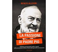 La passione di Padre Pio. Inchiesta con documenti inediti e segreti sulla persecuzione inflitta al Santo dalle gerarchie ecclesiastiche