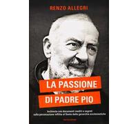 La passione di Padre Pio. Inchiesta con documenti inediti e segreti sulla persecuzione inflitta al Santo dalle gerarchie ecclesiastiche