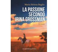 La passione secondo Irina Grossman - Boglio Marìa Helena