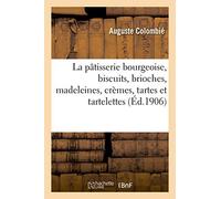 La pâtisserie bourgeoise, biscuits, brioches, madeleines, crèmes, tartes et tartelettes