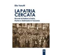 La patria cercata. Ricordi di italiani d'Istria, Fiume e Dalmazia in Toscana