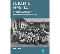 La patria perduta. Vita quotidiana e testimonianze sul Centro raccolta profughi Giuliano Dalmati di Laterina 1946-1963