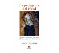 La pellegrina del Nord. Viaggio e rivelazioni di Brigida di Svezia da Roma...