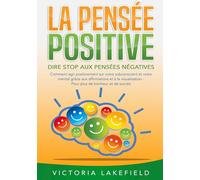 LA PENSÉE POSITIVE - Dire stop aux pensées négatives: Comment agir positivement sur votre subconscient et votre mental grâce aux affirmations et à la visualisation - Pour plus de bonheur et de succès
