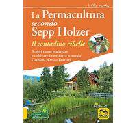 La permacultura secondo Sepp Holzer. Il contadino ribelle. Scopri come realizzare e coltivare in maniera naturale giardini, orti e frutteti