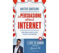 La persuasione nell'era di Internet. Come ottenere contatti e clienti attraverso il web marketing