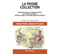 La phone collection. Manuale pratico per il phone collector per risolvere problemi, obiezioni, bugie e sotterfugi abituali dei debitori