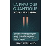 LA PHYSIQUE QUANTIQUE POUR LES CURIEUX: Comment les concepts de particules, d'intrication et de possibilités infinies peuvent expliquer des phénomènes quotidiens, même si vous n'avez jamais étudié les