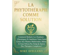 LA PHYTOTHÉRAPIE COMME SOLUTION: Comment réduire les douleurs chroniques et améliorer votre santé grâce aux plantes médicinales, même si vous n'avez pas le temps de suivre des thérapies complexes !