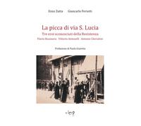 La picca di via S. Lucia. Tre eroi sconosciuti della Resistenza. Flavio Bu...