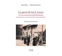 La picca di via S. Lucia. Tre eroi sconosciuti della Resistenza. Flavio Busonera, Vittorio Antonelli, Antonio Cherubini