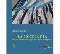 La piccola dea. Racconto iniziatico con saggio sulle origini archetipiche