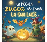 La piccola zucca che trovò la sua luce: Una dolce storia di Halloween senza paura per bambini dai 3 ai 6 anni sulla fiducia in se stessi, l’amicizia e la gioia di condividere