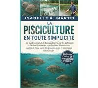 LA PISCICULTURE EN TOUTE SIMPLICITÉ: Le guide complet de l'aquaculture pour les débutants Gestion des étangs, reproduction, alimentation, qualité de ... poissons, coûts et stratégies commerciales