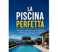 LA PISCINA PERFETTA: Guida pratica a manutenzione, chimica dell'acqua e dosaggi: valori ideali, prodotti, apertura, svernamento e schede