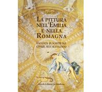 La pittura nell'Emilia e nella Romagna. Raccolta di scritti sul Cinque, Se...
