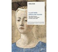 La più bella pittura del mondo. Piero della Francesca nelle parole e nello sguardo di scrittori, poeti, artisti