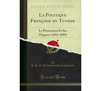 La Politique Française en Tunisie: Le Protectorat Et Ses Origines (1854-1891) (Classic Reprint)