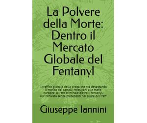 La Polvere della Morte: Dentro il Mercato Globale del Fentanyl: Il traffico globale della droga che sta devastando il mondo dai cartelli messicani ... senza precedenti nel cuore del traff