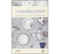 La porcellana a Firenze. Storia e tecnica tra artigianato e industria. Ediz. illustrata