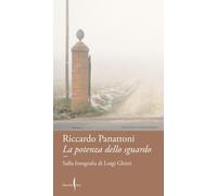 LA POTENZA DELLO SGUARDO. SULLA FOTOGRAFIA DI LUIGI GHIRRI - PANATTONI RICCARDO