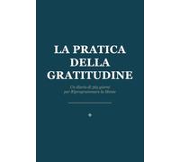 La Pratica della Gratitudine: Un diario di 365 giorni per riprogrammare la mente