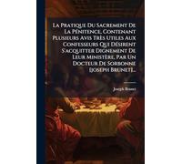 La Pratique Du Sacrement De La PÃ(c)nitence, Contenant Plusieurs Avis Très Utiles Aux Confesseurs Qui DÃ(c)sirent S'acquitter Dignement De Leur Ministère, Par Un Docteur De Sorbonne [joseph Brunet]...