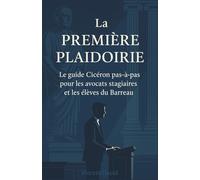 La Première Plaidoirie : Le guide Cicéron pas-à-pas pour les avocats stagiaires et les élèves du Barreau