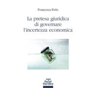 La pretesa giuridica di governare l'incertezza economica - Felis Francesco
