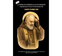 LA PRIÈRE DE GUÉRISON LA PLUS PUISSANTE Inspirée par la vie et l’intercession de SAINT PADRE PIO: Avec des Réflexions, une Neuvaine et une Orientation Pastorale