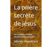 La prière secrète de jésus: Les Esséniens révèlent l'ésotérisme du notre père