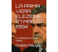 LA PRIMA VERA ELEZIONE 27 MARZO 1994: IL CORRAGGIO DI UN UOMO
