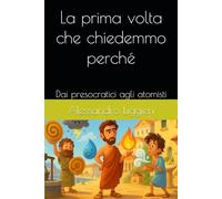 La prima volta che chiedemmo perché: Dai presocratici agli atomisti